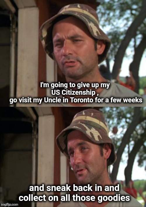 Bill Murray bad joke | I'm going to give up my US Citizenship ,
 go visit my Uncle in Toronto for a few weeks and sneak back in and collect on all those goodies | image tagged in bill murray bad joke | made w/ Imgflip meme maker