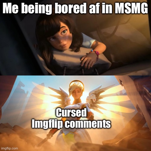 Overwatch Mercy Meme | Me being bored af in MSMG; Cursed Imgflip comments | image tagged in overwatch mercy meme | made w/ Imgflip meme maker