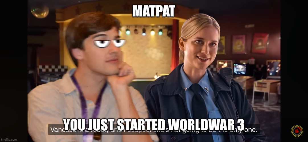 Matpat just started world war 3 | MATPAT; YOU JUST STARTED WORLDWAR 3 | made w/ Imgflip meme maker