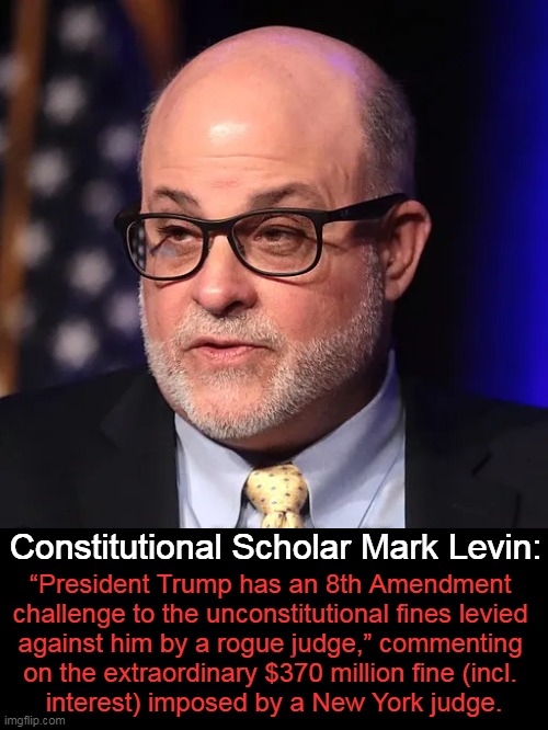 The Great One Notes Constitutional Challenge to Excessive Fines | Constitutional Scholar Mark Levin:; “President Trump has an 8th Amendment 
challenge to the unconstitutional fines levied 
against him by a rogue judge,” commenting 
on the extraordinary $370 million fine (incl. 
interest) imposed by a New York judge. | image tagged in politics,mark levin,brilliant,scholar,donald trump,the constitution | made w/ Imgflip meme maker