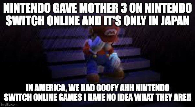 Mother 3 will never release outside Japan... | NINTENDO GAVE MOTHER 3 ON NINTENDO SWITCH ONLINE AND IT'S ONLY IN JAPAN; IN AMERICA, WE HAD GOOFY AHH NINTENDO SWITCH ONLINE GAMES I HAVE NO IDEA WHAT THEY ARE!! | image tagged in sad mario,nintendo,mother 3 | made w/ Imgflip meme maker