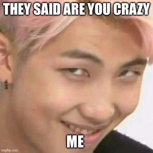 RM k-pop | THEY SAID ARE YOU CRAZY; ME | image tagged in rm k-pop | made w/ Imgflip meme maker