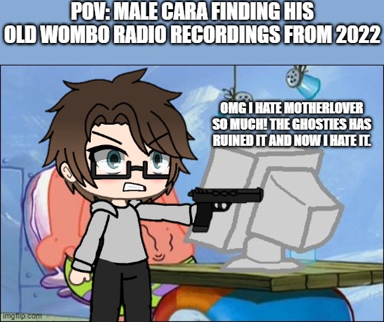 Made this while We Can't Stop played. | POV: MALE CARA FINDING HIS OLD WOMBO RADIO RECORDINGS FROM 2022; OMG I HATE MOTHERLOVER SO MUCH! THE GHOSTIES HAS RUINED IT AND NOW I HATE IT. | image tagged in pop up school 2,pus2,male cara,wombo radio | made w/ Imgflip meme maker