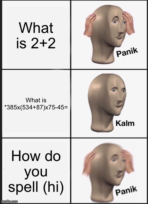 Panik Kalm Panik | What is 2+2; What is *385x(534+87)x75-45=; How do you spell (hi) | image tagged in memes,panik kalm panik | made w/ Imgflip meme maker
