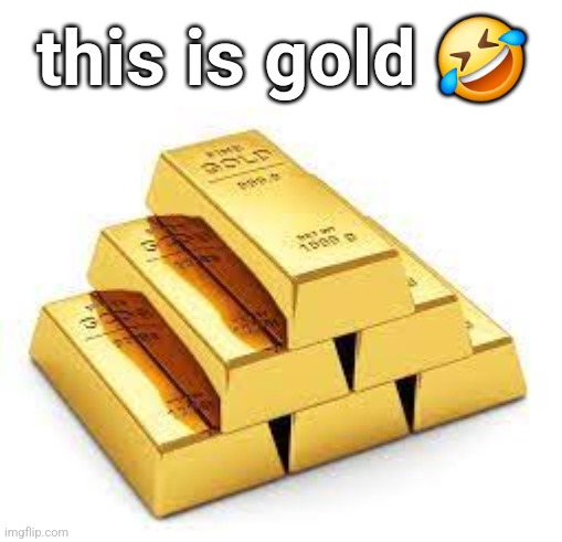 Gold Bars | this is gold ? | image tagged in gold bars | made w/ Imgflip meme maker