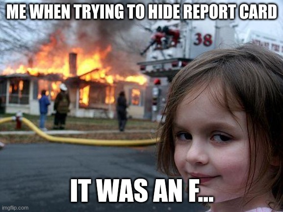Disaster Girl Meme | ME WHEN TRYING TO HIDE REPORT CARD; IT WAS AN F... | image tagged in memes,disaster girl | made w/ Imgflip meme maker