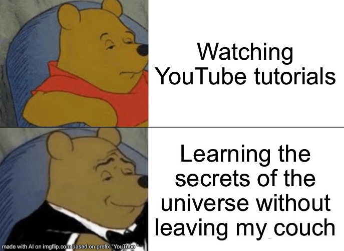 True | Watching YouTube tutorials; Learning the secrets of the universe without leaving my couch | image tagged in memes,tuxedo winnie the pooh,youtube | made w/ Imgflip meme maker