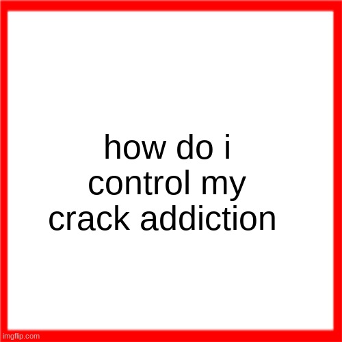 Red box | how do i control my crack addiction | image tagged in red box | made w/ Imgflip meme maker