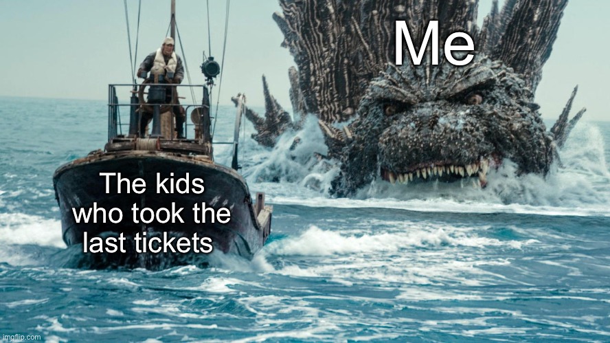 Minus One Godzilla swims towards the small boat | Me The kids who took the last tickets | image tagged in minus one godzilla swims towards the small boat | made w/ Imgflip meme maker