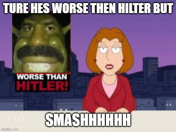 Worse than Hilter but smash | TURE HES WORSE THEN HILTER BUT; SMASHHHHHH | image tagged in worse than hitler | made w/ Imgflip meme maker
