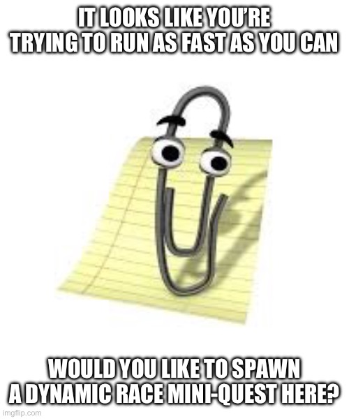 Clippy | IT LOOKS LIKE YOU’RE TRYING TO RUN AS FAST AS YOU CAN; WOULD YOU LIKE TO SPAWN A DYNAMIC RACE MINI-QUEST HERE? | image tagged in clippy | made w/ Imgflip meme maker