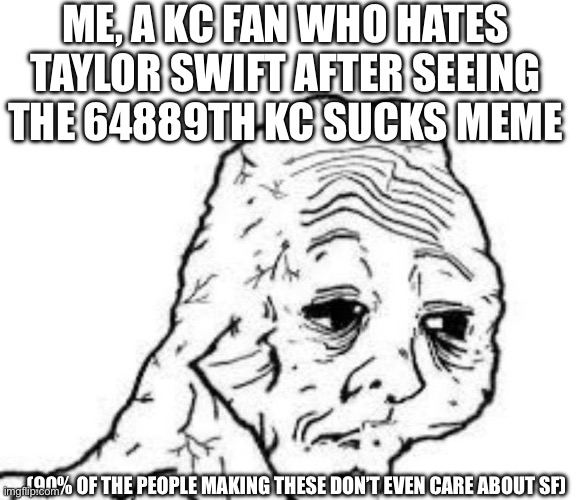 hahahahahahahahahahahahahahahahaha | ME, A KC FAN WHO HATES TAYLOR SWIFT AFTER SEEING THE 64889TH KC SUCKS MEME; (90% OF THE PEOPLE MAKING THESE DON’T EVEN CARE ABOUT SF) | image tagged in tired wojak,kansas city chiefs,san francisco 49ers,nfl football,super bowl,taylor swift | made w/ Imgflip meme maker