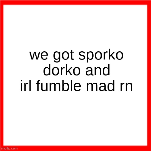 Red box | we got sporko dorko and irl fumble mad rn | image tagged in red box | made w/ Imgflip meme maker