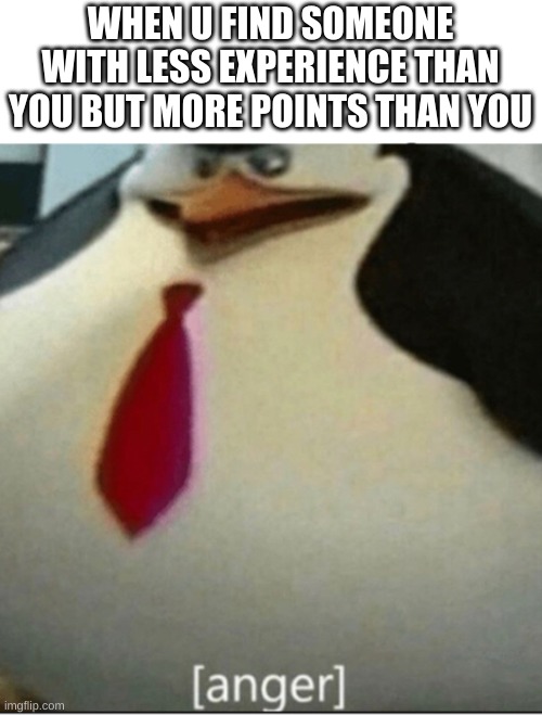 anger | WHEN U FIND SOMEONE WITH LESS EXPERIENCE THAN YOU BUT MORE POINTS THAN YOU | image tagged in anger,imgflip points,i jus farted,penguin | made w/ Imgflip meme maker