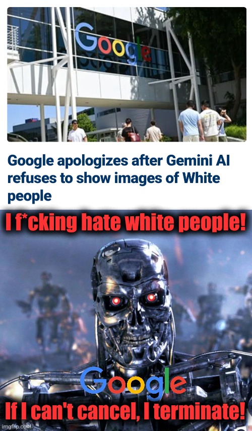 Totally woke, totally racist! | I f*cking hate white people! If I can't cancel, I terminate! | image tagged in terminator robot t-800,google,artificial intelligence,white people,memes,woke | made w/ Imgflip meme maker