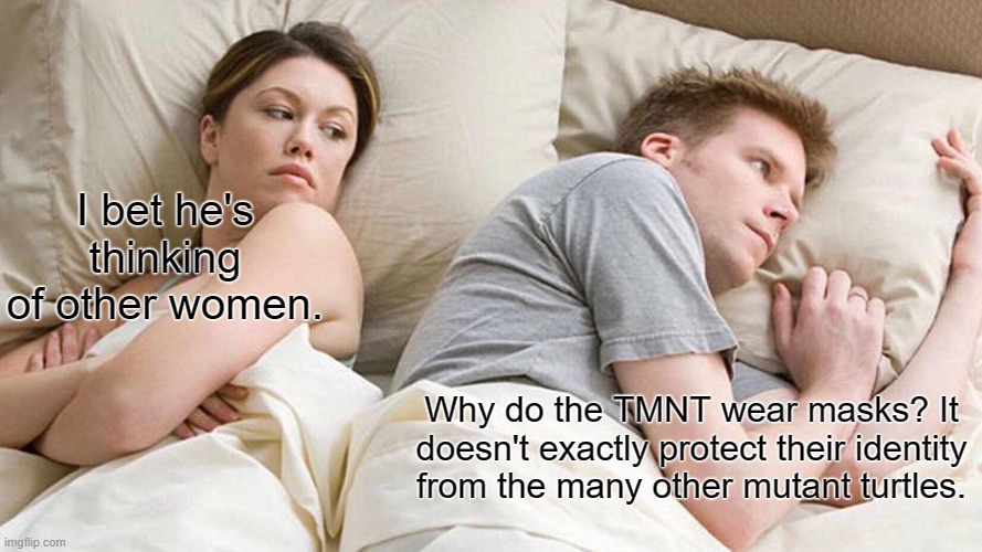 I Bet He's Thinking About Other Women Meme | I bet he's thinking of other women. Why do the TMNT wear masks? It doesn't exactly protect their identity from the many other mutant turtles. | image tagged in memes,i bet he's thinking about other women | made w/ Imgflip meme maker