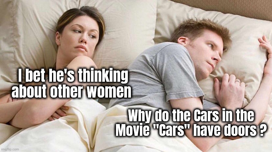 I Bet He's Thinking About Other Women Meme | I bet he's thinking about other women Why do the Cars in the Movie "Cars" have doors ? | image tagged in memes,i bet he's thinking about other women | made w/ Imgflip meme maker