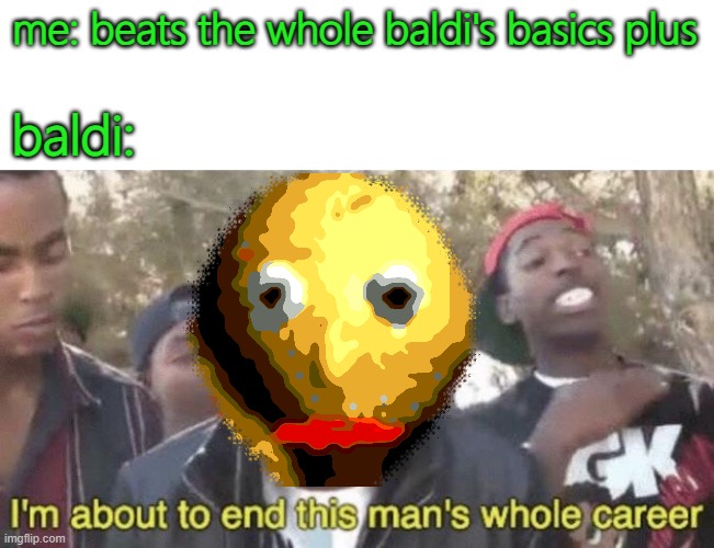 very true | me: beats the whole baldi's basics plus; baldi: | image tagged in memes,funny,baldi's basics,im about to end this mans whole career | made w/ Imgflip meme maker