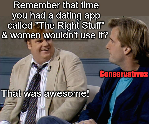 Remember that time | Remember that time you had a dating app called "The Right Stuff" & women wouldn't use it? Conservatives; That was awesome! | image tagged in remember that time,right stuff,dating app,conservatives,republicans,republican | made w/ Imgflip meme maker