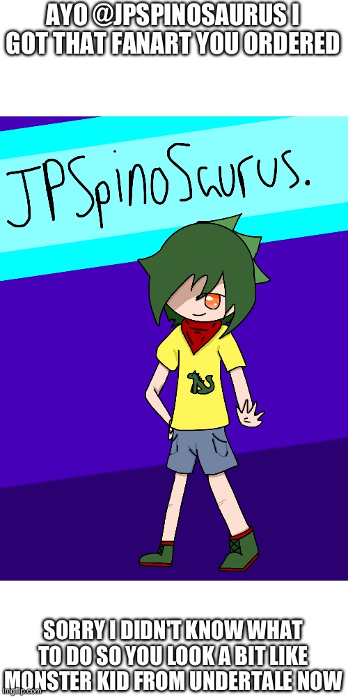 *sigh* | AYO @JPSPINOSAURUS I GOT THAT FANART YOU ORDERED; SORRY I DIDN'T KNOW WHAT TO DO SO YOU LOOK A BIT LIKE MONSTER KID FROM UNDERTALE NOW | image tagged in e | made w/ Imgflip meme maker