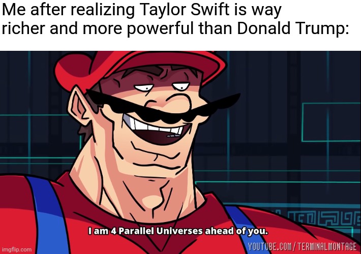 It's true, and there's nothing you can do about it! Stay mad, MAGA Fanbrats! | Me after realizing Taylor Swift is way richer and more powerful than Donald Trump: | image tagged in i am 4 parallel universes ahead of you,taylor swift,trump sucks | made w/ Imgflip meme maker
