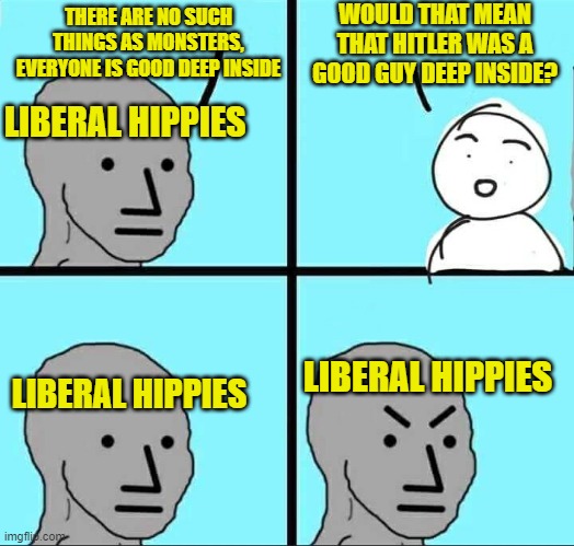 The Paradox of Moral Relativism | WOULD THAT MEAN THAT HITLER WAS A GOOD GUY DEEP INSIDE? THERE ARE NO SUCH THINGS AS MONSTERS, EVERYONE IS GOOD DEEP INSIDE; LIBERAL HIPPIES; LIBERAL HIPPIES; LIBERAL HIPPIES | image tagged in npc meme,morality,good vs evil | made w/ Imgflip meme maker
