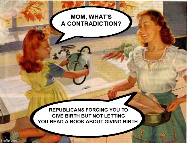 Vintage Thanksgiving Mom and Daughter | MOM, WHAT'S A CONTRADICTION? REPUBLICANS FORCING YOU TO GIVE BIRTH BUT NOT LETTING YOU READ A BOOK ABOUT GIVING BIRTH. | image tagged in vintage thanksgiving mom and daughter | made w/ Imgflip meme maker