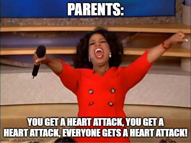 parents of little kids, I guess? | PARENTS:; YOU GET A HEART ATTACK, YOU GET A HEART ATTACK, EVERYONE GETS A HEART ATTACK! | image tagged in memes,oprah you get a,parents,heart attack,ai | made w/ Imgflip meme maker