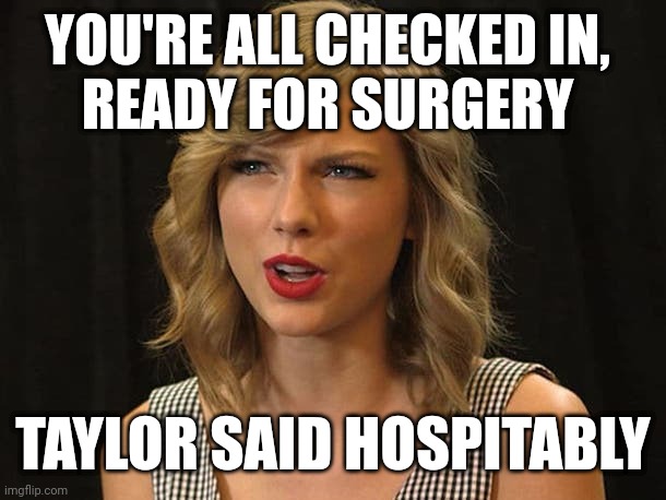 Taylor said hospitably | YOU'RE ALL CHECKED IN, 
READY FOR SURGERY; TAYLOR SAID HOSPITABLY | image tagged in taylor swiftie | made w/ Imgflip meme maker