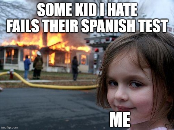 it's not good enough for me to succeed, everyone else has to fail | SOME KID I HATE FAILS THEIR SPANISH TEST; ME | image tagged in memes,disaster girl | made w/ Imgflip meme maker