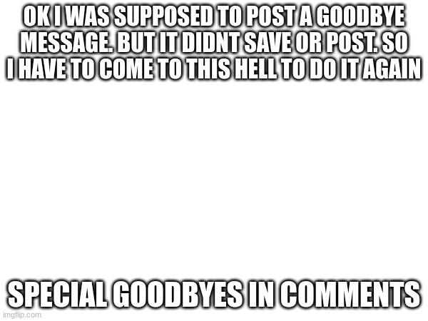 im out | OK I WAS SUPPOSED TO POST A GOODBYE MESSAGE. BUT IT DIDNT SAVE OR POST. SO I HAVE TO COME TO THIS HELL TO DO IT AGAIN; SPECIAL GOODBYES IN COMMENTS | image tagged in goodbye | made w/ Imgflip meme maker