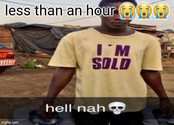 I NEED sex MSMG. /hj | less than an hour 😭😭😭 | image tagged in i'm sold | made w/ Imgflip meme maker