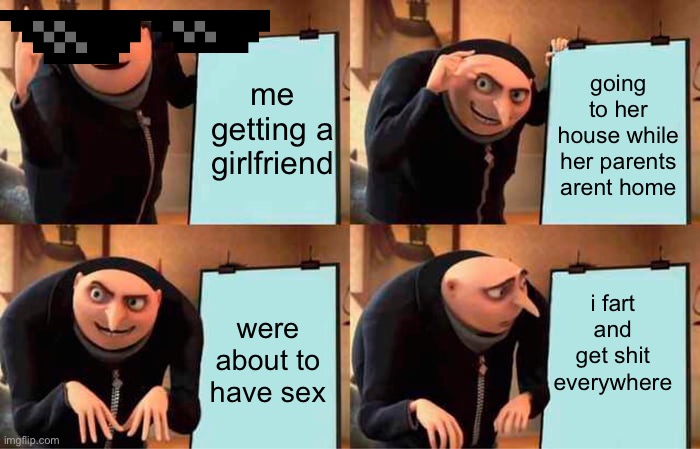 me when!! | me getting a girlfriend; going to her house while her parents arent home; i fart and get shit everywhere; were about to have sex | image tagged in memes,gru's plan | made w/ Imgflip meme maker