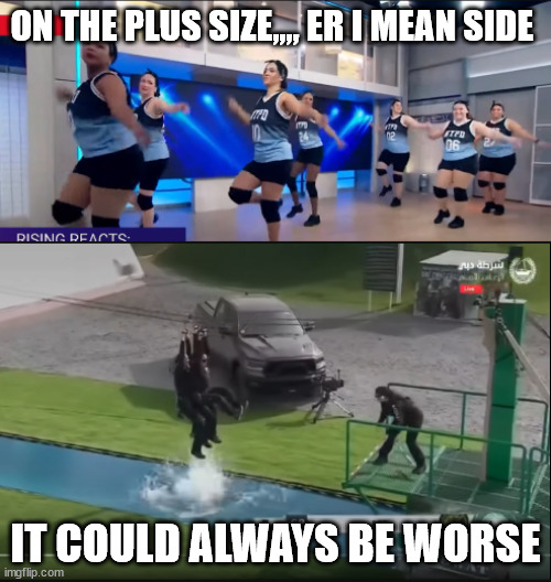 ON THE PLUS SIZE,,,, ER I MEAN SIDE; IT COULD ALWAYS BE WORSE | made w/ Imgflip meme maker