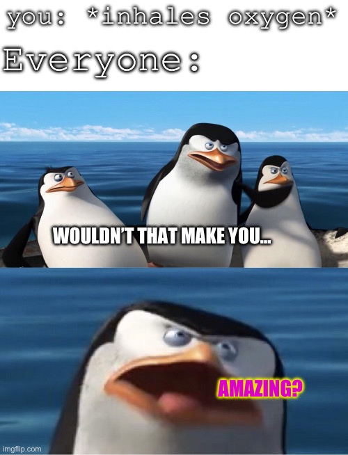 Look I’m gonna say it, you’re beautiful by default | you: *inhales oxygen*; Everyone:; WOULDN’T THAT MAKE YOU…; AMAZING? | image tagged in wouldn't that make you,wholesome | made w/ Imgflip meme maker
