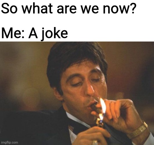 What u think? | So what are we now? Me: A joke | image tagged in scarface serious | made w/ Imgflip meme maker