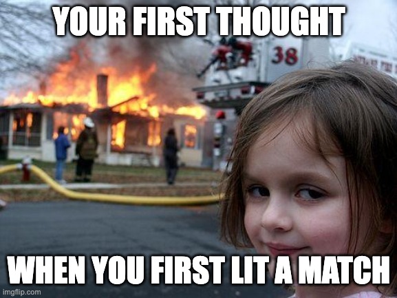 playing with fire | YOUR FIRST THOUGHT; WHEN YOU FIRST LIT A MATCH | image tagged in memes,disaster girl | made w/ Imgflip meme maker