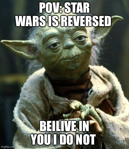 Star Wars Yoda | POV: STAR WARS IS REVERSED; BEILIVE IN YOU I DO NOT | image tagged in memes,star wars yoda | made w/ Imgflip meme maker