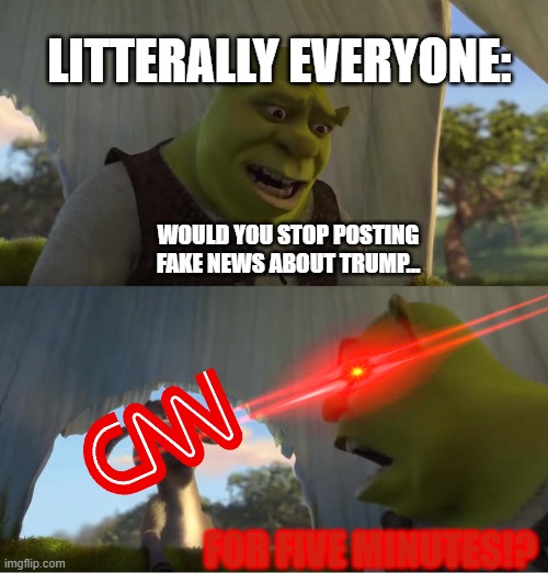 Ya'll gotta admit their annoying asf... | LITTERALLY EVERYONE:; WOULD YOU STOP POSTING FAKE NEWS ABOUT TRUMP... FOR FIVE MINUTES!? | image tagged in shrek for five minutes | made w/ Imgflip meme maker