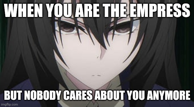 bruv | WHEN YOU ARE THE EMPRESS; BUT NOBODY CARES ABOUT YOU ANYMORE | image tagged in kirukiru amou | made w/ Imgflip meme maker