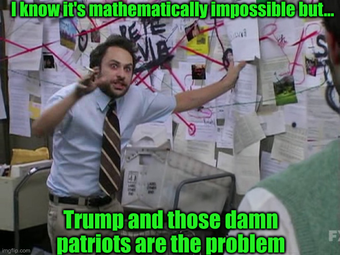 Charlie Conspiracy (Always Sunny in Philidelphia) | I know it's mathematically impossible but... Trump and those damn patriots are the problem | image tagged in charlie conspiracy always sunny in philidelphia | made w/ Imgflip meme maker