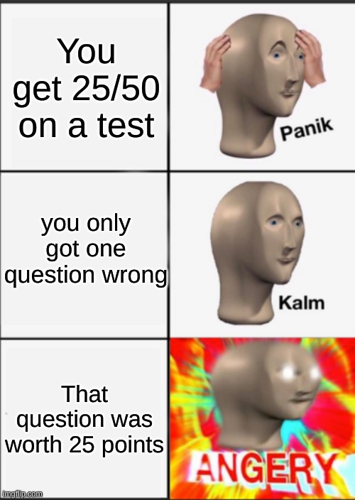 fr | You get 25/50 on a test; you only got one question wrong; That question was worth 25 points | image tagged in panik kalm angery,test,middle school,bad grades,hehe | made w/ Imgflip meme maker