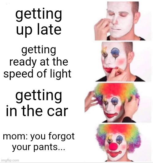 fr tho happened to me | getting up late; getting ready at the speed of light; getting in the car; mom: you forgot your pants... | image tagged in memes,clown applying makeup | made w/ Imgflip meme maker