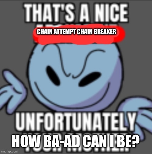 That's a nice. Unfortunately your mother | CHAIN ATTEMPT CHAIN BREAKER HOW BA-AD CAN I BE? | image tagged in that's a nice unfortunately your mother | made w/ Imgflip meme maker