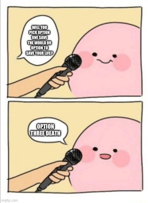 Kirby Interview | WILL YOU PICK OPTION ONE SAVE THE WORLD OR OPTION TO SAVE YOUR LIFE? OPTION THREE DEATH | image tagged in kirby interview | made w/ Imgflip meme maker