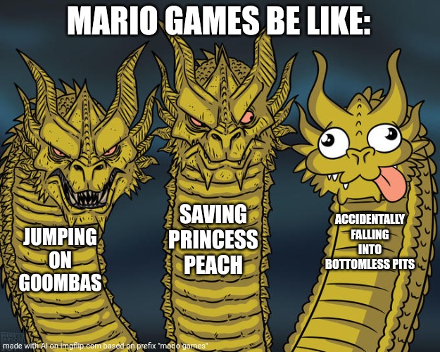 damn ai is right. | MARIO GAMES BE LIKE:; SAVING PRINCESS PEACH; ACCIDENTALLY FALLING INTO BOTTOMLESS PITS; JUMPING ON GOOMBAS | image tagged in three-headed dragon | made w/ Imgflip meme maker