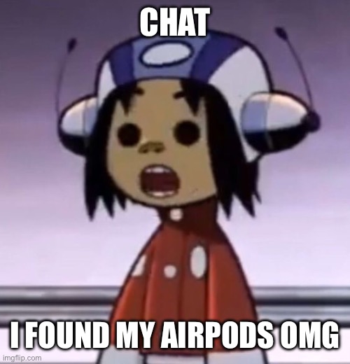 I MISSED THEM SO MUCH | CHAT; I FOUND MY AIRPODS OMG | image tagged in o | made w/ Imgflip meme maker