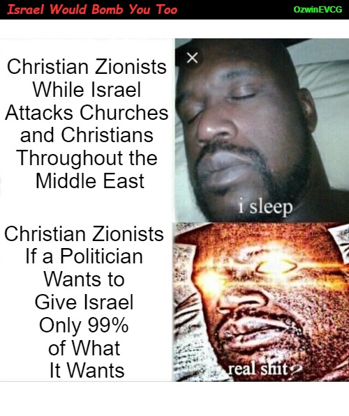 Israel Would Bomb You Too | OzwinEVCG; Israel Would Bomb You Too; Christian Zionists 

While Israel 

Attacks Churches 

and Christians 

Throughout the 

Middle East; Christian Zionists 

If a Politician 

Wants to 

Give Israel 

Only 99% 

of What 

It Wants | image tagged in palestine,truth about israel,christian zionists,clown world,real talk,sleeping shaq | made w/ Imgflip meme maker