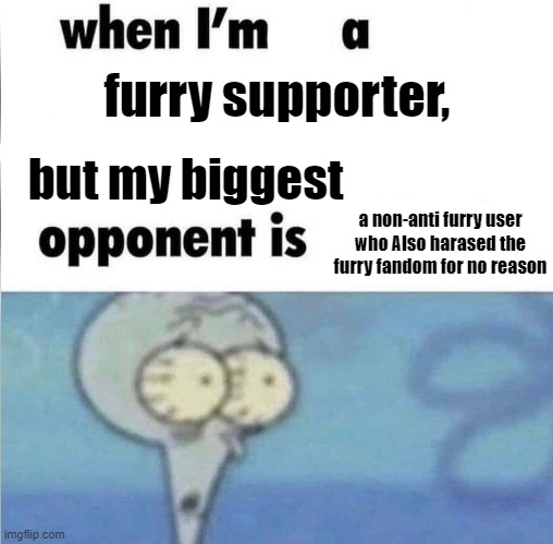 fr tho.. | furry supporter, but my biggest; a non-anti furry user who Also harased the furry fandom for no reason | image tagged in whe i'm in a competition and my opponent is,war,furry and normie memes,dumbass,drama | made w/ Imgflip meme maker