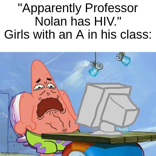 Oh no. | "Apparently Professor Nolan has HIV."
Girls with an A in his class: | image tagged in patrick star internet disgust,instant regret | made w/ Imgflip meme maker